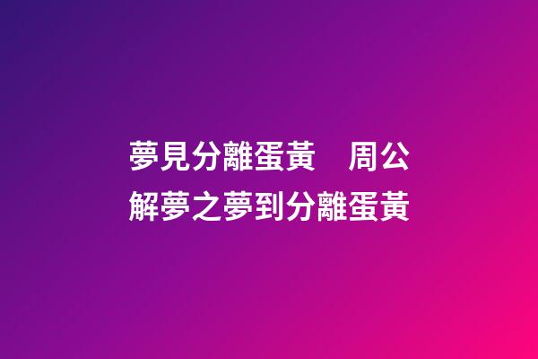 夢見分離蛋黃　周公解夢之夢到分離蛋黃